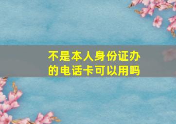 不是本人身份证办的电话卡可以用吗