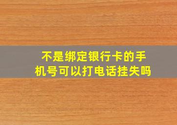 不是绑定银行卡的手机号可以打电话挂失吗