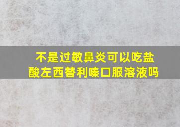 不是过敏鼻炎可以吃盐酸左西替利嗪口服溶液吗