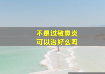 不是过敏鼻炎可以治好么吗