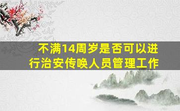 不满14周岁是否可以进行治安传唤人员管理工作