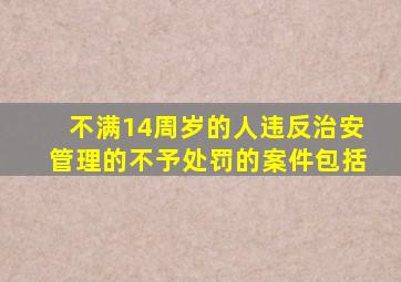 不满14周岁的人违反治安管理的不予处罚的案件包括