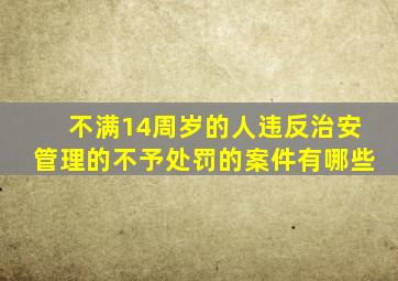 不满14周岁的人违反治安管理的不予处罚的案件有哪些