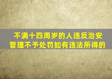 不满十四周岁的人违反治安管理不予处罚如有违法所得的