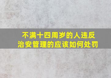 不满十四周岁的人违反治安管理的应该如何处罚