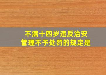 不满十四岁违反治安管理不予处罚的规定是