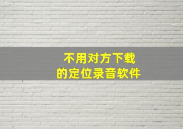 不用对方下载的定位录音软件