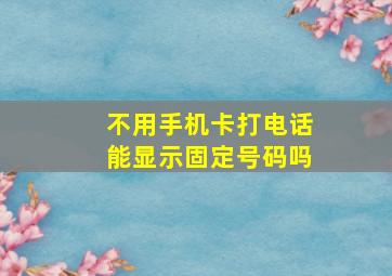 不用手机卡打电话能显示固定号码吗