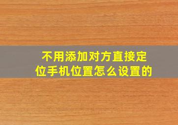 不用添加对方直接定位手机位置怎么设置的