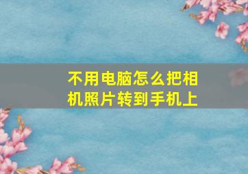 不用电脑怎么把相机照片转到手机上