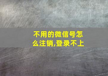 不用的微信号怎么注销,登录不上