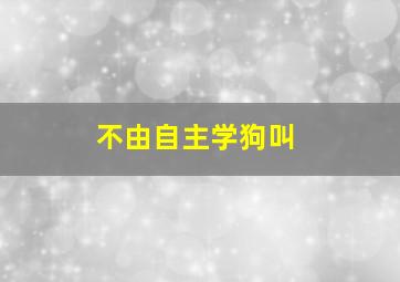 不由自主学狗叫