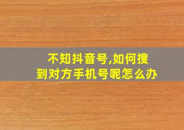 不知抖音号,如何搜到对方手机号呢怎么办