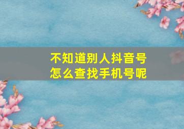 不知道别人抖音号怎么查找手机号呢