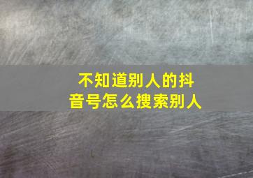 不知道别人的抖音号怎么搜索别人