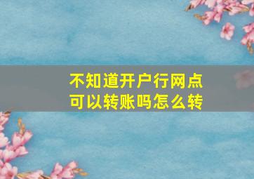 不知道开户行网点可以转账吗怎么转