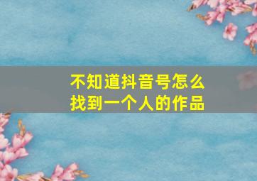 不知道抖音号怎么找到一个人的作品