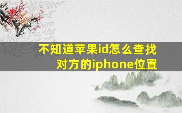 不知道苹果id怎么查找对方的iphone位置