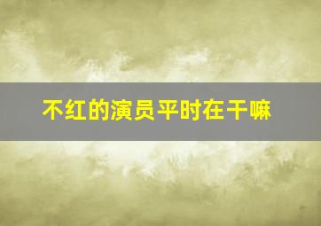 不红的演员平时在干嘛