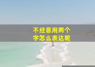 不经意用两个字怎么表达呢