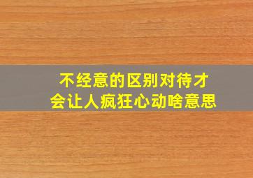 不经意的区别对待才会让人疯狂心动啥意思