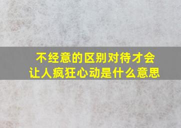 不经意的区别对待才会让人疯狂心动是什么意思