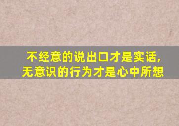 不经意的说出口才是实话,无意识的行为才是心中所想