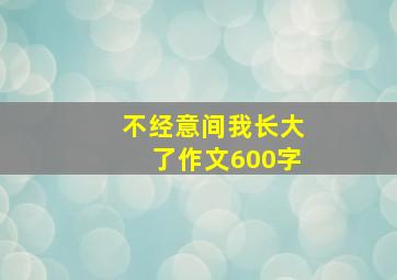 不经意间我长大了作文600字