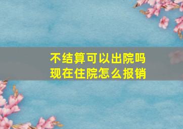 不结算可以出院吗现在住院怎么报销