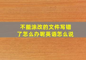 不能涂改的文件写错了怎么办呢英语怎么说