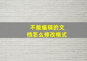 不能编辑的文档怎么修改格式