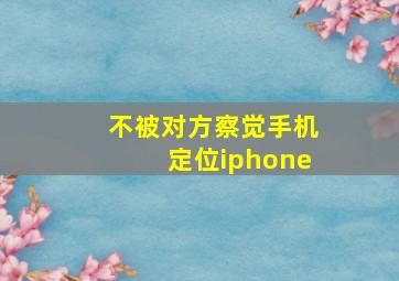 不被对方察觉手机定位iphone