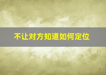 不让对方知道如何定位