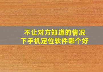 不让对方知道的情况下手机定位软件哪个好