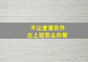 不让老婆在外企上班怎么办呢