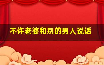 不许老婆和别的男人说话