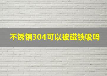 不锈钢304可以被磁铁吸吗