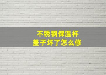 不锈钢保温杯盖子坏了怎么修