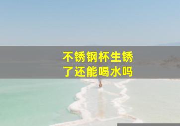 不锈钢杯生锈了还能喝水吗