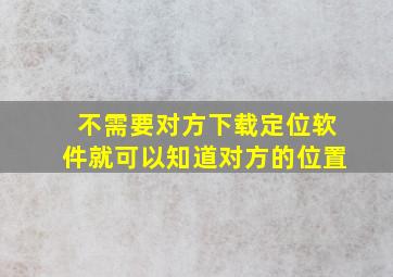 不需要对方下载定位软件就可以知道对方的位置