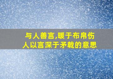 与人善言,暖于布帛伤人以言深于矛戟的意思