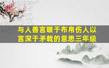 与人善言暖于布帛伤人以言深于矛戟的意思三年级