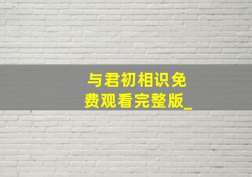 与君初相识免费观看完整版_