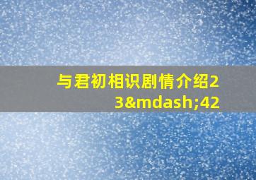 与君初相识剧情介绍23—42