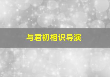 与君初相识导演