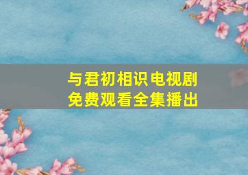 与君初相识电视剧免费观看全集播出