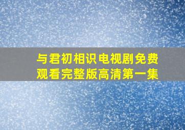 与君初相识电视剧免费观看完整版高清第一集