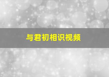 与君初相识视频