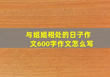 与姐姐相处的日子作文600字作文怎么写