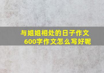 与姐姐相处的日子作文600字作文怎么写好呢